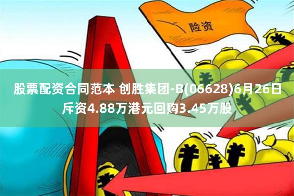 股票配资合同范本 创胜集团-B(06628)6月26日斥资4.88万港元回购3.45万股
