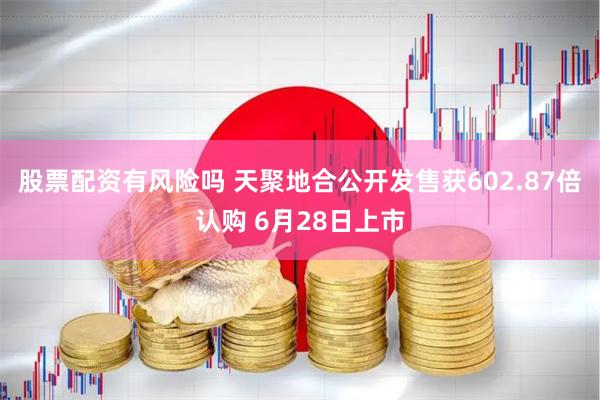 股票配资有风险吗 天聚地合公开发售获602.87倍认购 6月28日上市