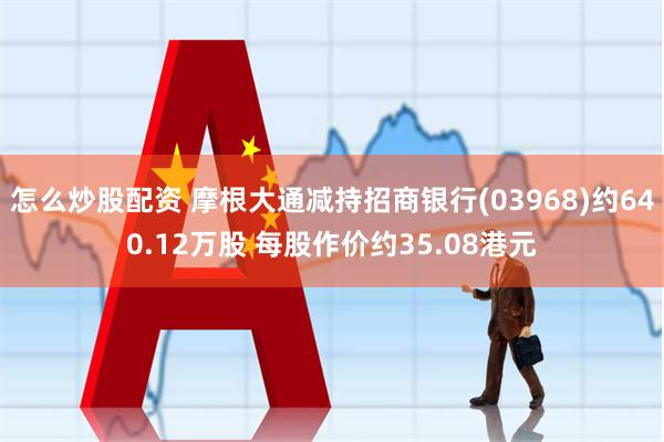 怎么炒股配资 摩根大通减持招商银行(03968)约640.12万股 每股作价约35.08港元