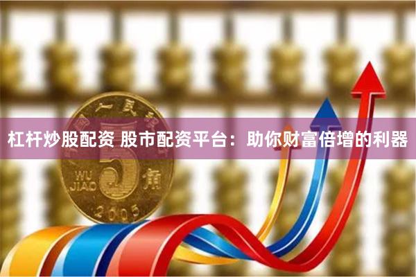 杠杆炒股配资 股市配资平台：助你财富倍增的利器