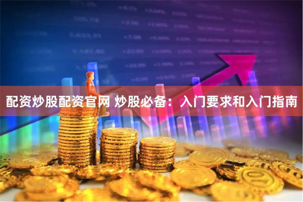 配资炒股配资官网 炒股必备：入门要求和入门指南