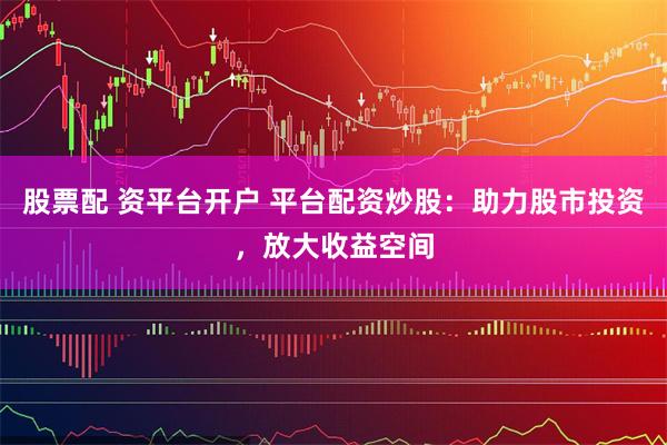 股票配 资平台开户 平台配资炒股：助力股市投资，放大收益空间