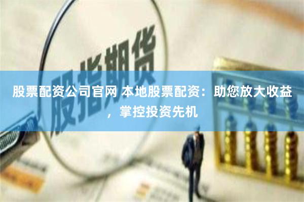 股票配资公司官网 本地股票配资：助您放大收益，掌控投资先机