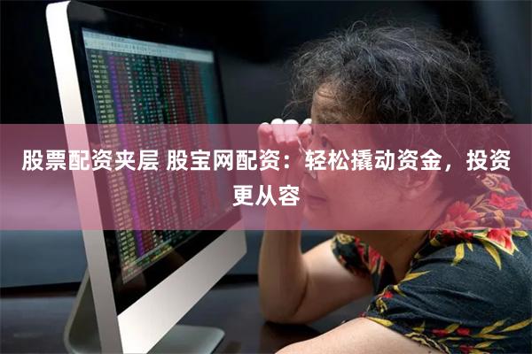 股票配资夹层 股宝网配资：轻松撬动资金，投资更从容