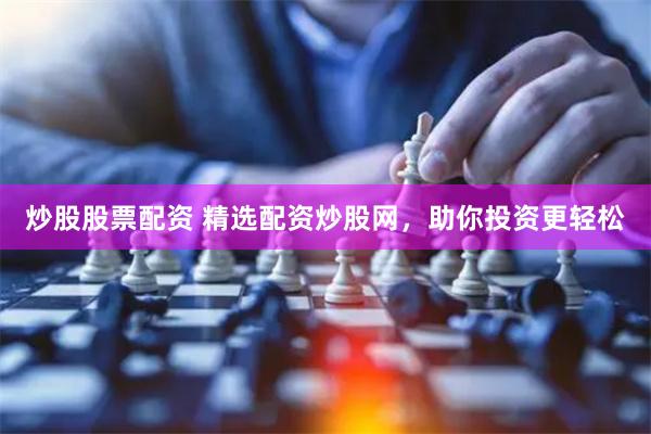 炒股股票配资 精选配资炒股网，助你投资更轻松