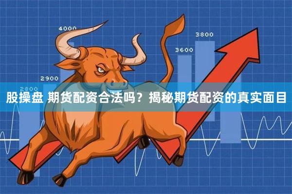 股操盘 期货配资合法吗？揭秘期货配资的真实面目