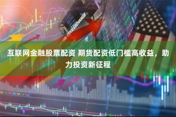 互联网金融股票配资 期货配资低门槛高收益，助力投资新征程