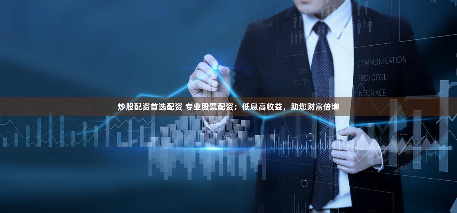 炒股配资首选配资 专业股票配资：低息高收益，助您财富倍增