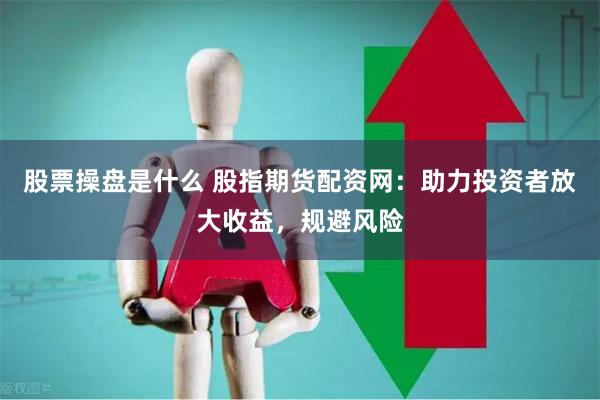 股票操盘是什么 股指期货配资网：助力投资者放大收益，规避风险