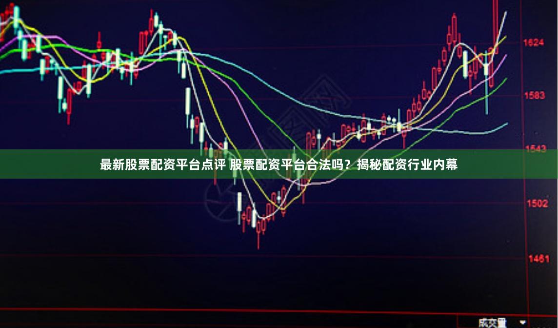 最新股票配资平台点评 股票配资平台合法吗？揭秘配资行业内幕