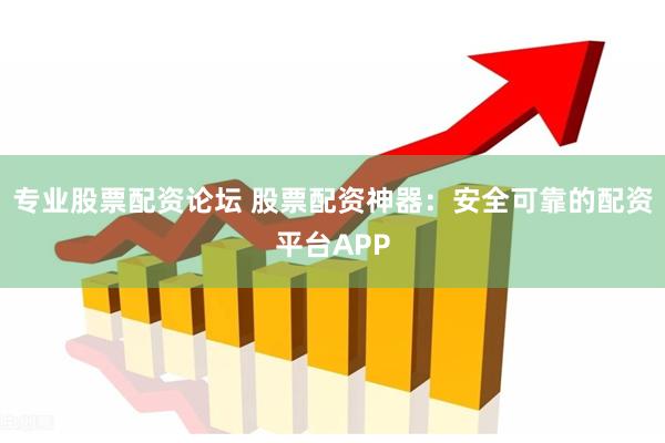 专业股票配资论坛 股票配资神器：安全可靠的配资平台APP