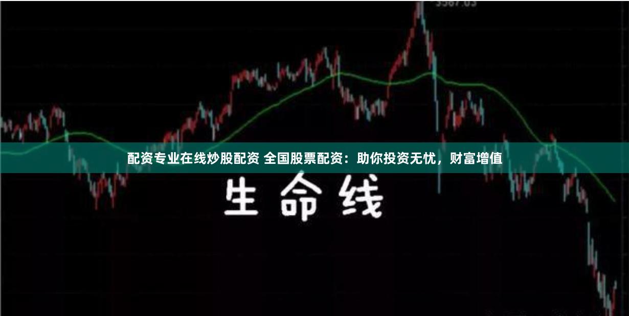 配资专业在线炒股配资 全国股票配资：助你投资无忧，财富增值