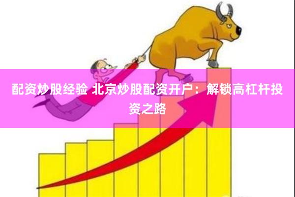 配资炒股经验 北京炒股配资开户：解锁高杠杆投资之路