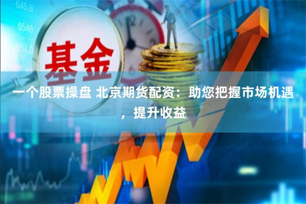 一个股票操盘 北京期货配资：助您把握市场机遇，提升收益