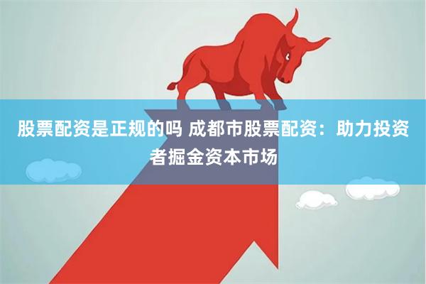 股票配资是正规的吗 成都市股票配资：助力投资者掘金资本市场