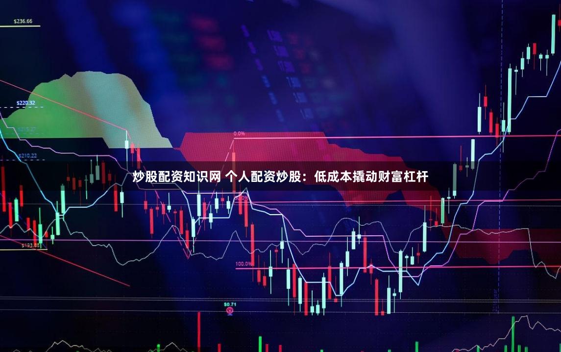 炒股配资知识网 个人配资炒股：低成本撬动财富杠杆