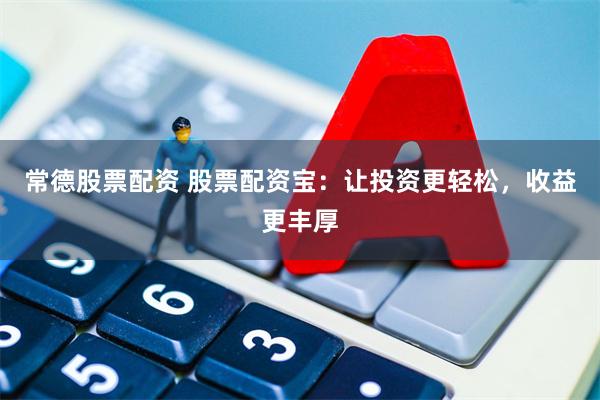 常德股票配资 股票配资宝：让投资更轻松，收益更丰厚