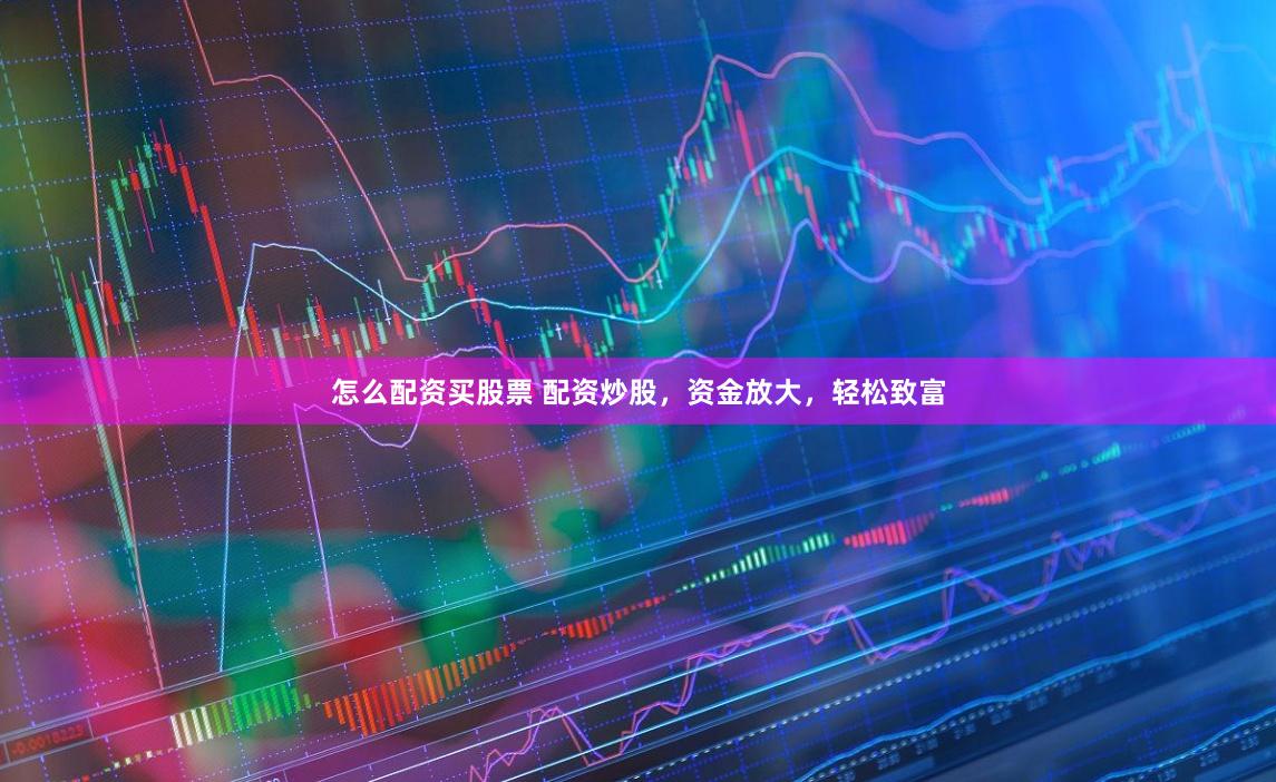 怎么配资买股票 配资炒股，资金放大，轻松致富