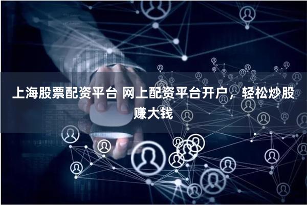 上海股票配资平台 网上配资平台开户，轻松炒股赚大钱