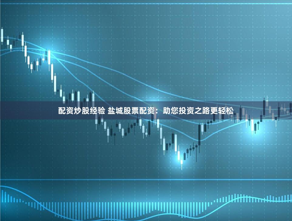 配资炒股经验 盐城股票配资：助您投资之路更轻松