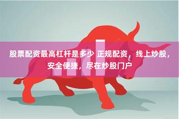 股票配资最高杠杆是多少 正规配资，线上炒股，安全便捷，尽在炒股门户