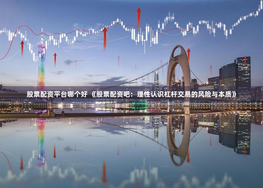 股票配资平台哪个好 《股票配资吧：理性认识杠杆交易的风险与本质》